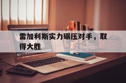 足球直播在线观看-雷加利斯实力碾压对手，取得大胜